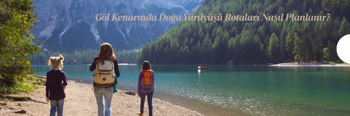 Göl Kenarında Doğa Yürüyüşü Rotaları Nasıl Planlanır